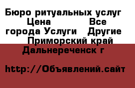 Бюро ритуальных услуг › Цена ­ 3 000 - Все города Услуги » Другие   . Приморский край,Дальнереченск г.